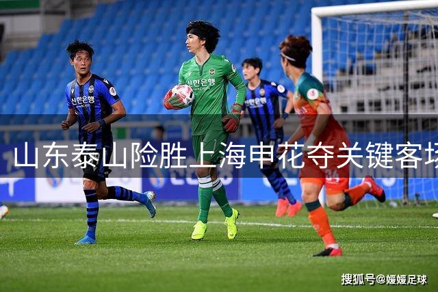 山东泰山险胜上海申花夺关键客场三分